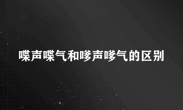 喋声喋气和嗲声嗲气的区别
