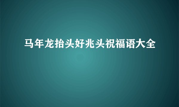 马年龙抬头好兆头祝福语大全