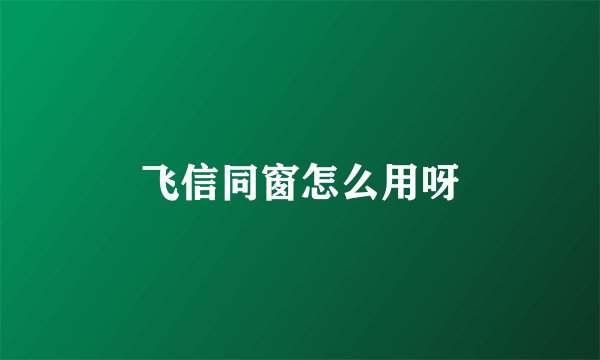 飞信同窗怎么用呀