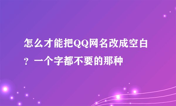 怎么才能把QQ网名改成空白？一个字都不要的那种