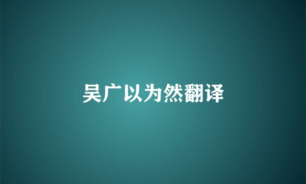 吴广以为然翻译