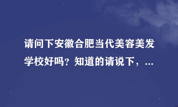 请问下安徽合肥当代美容美发学校好吗？知道的请说下，谢谢了！