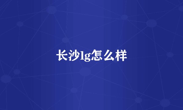 长沙lg怎么样