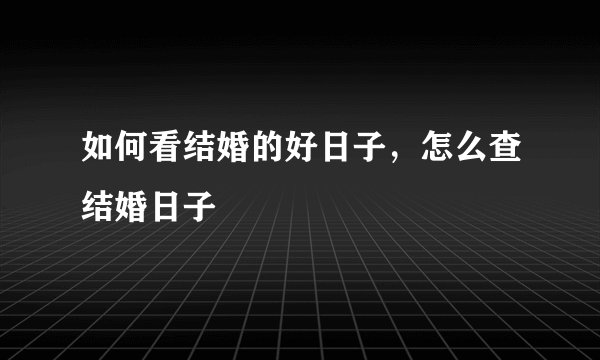 如何看结婚的好日子,怎么查结婚日子