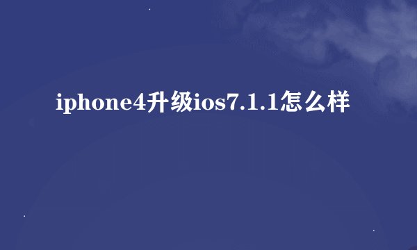 iphone4升级ios7.1.1怎么样