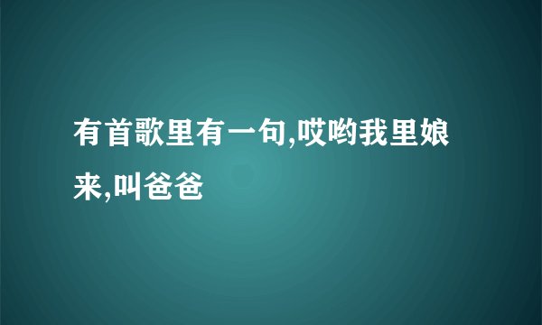 有首歌里有一句,哎哟我里娘来,叫爸爸