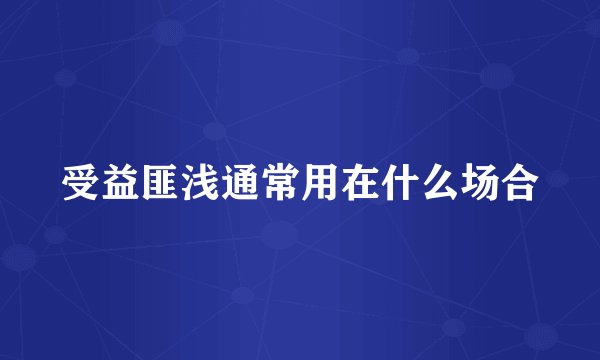 受益匪浅通常用在什么场合