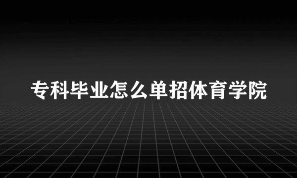 专科毕业怎么单招体育学院