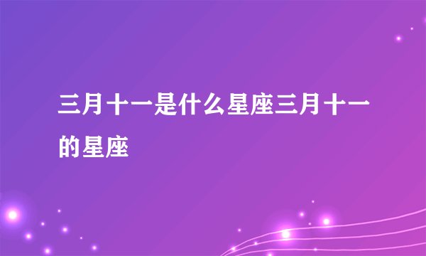 三月十一是什么星座三月十一的星座