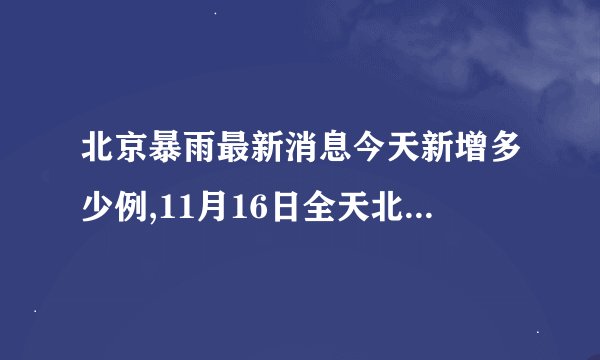 北京暴雨最新消息今天新增多少例,11月16日全天北京新增172例本土确诊和262例无症状