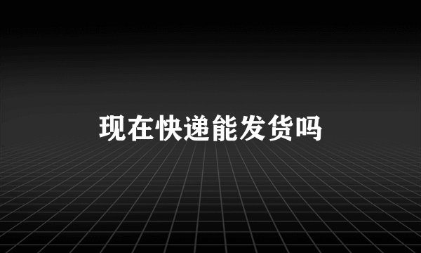 现在快递能发货吗