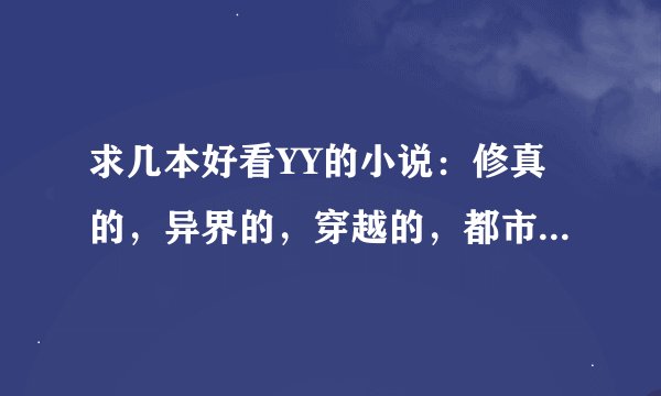求几本好看YY的小说：修真的，异界的，穿越的，都市的都可以。内容越YY越好！