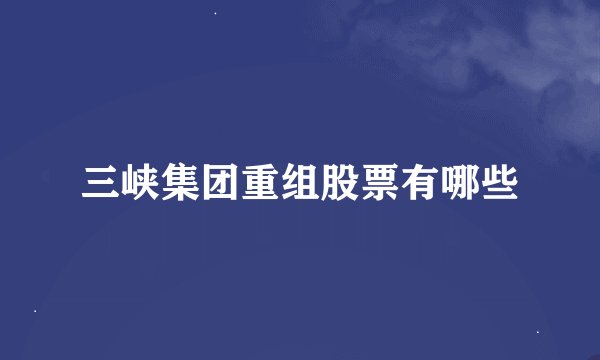 三峡集团重组股票有哪些