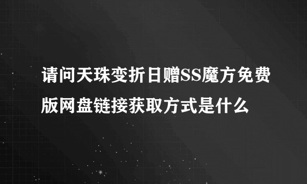 请问天珠变折日赠SS魔方免费版网盘链接获取方式是什么