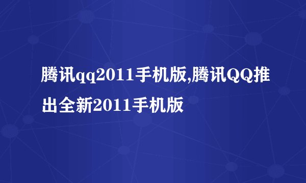 腾讯qq2011手机版,腾讯QQ推出全新2011手机版