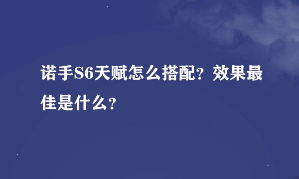 诺手S6天赋怎么搭配？效果最佳是什么？