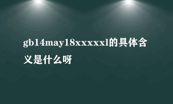 gb14may18xxxxxl的具体含义是什么呀