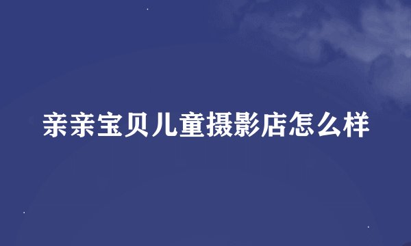 亲亲宝贝儿童摄影店怎么样