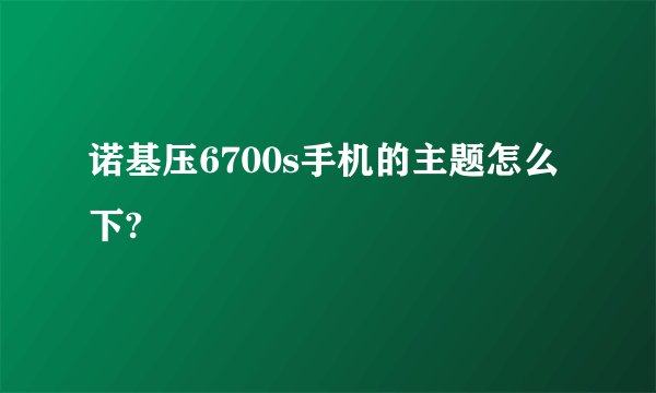 诺基压6700s手机的主题怎么下?
