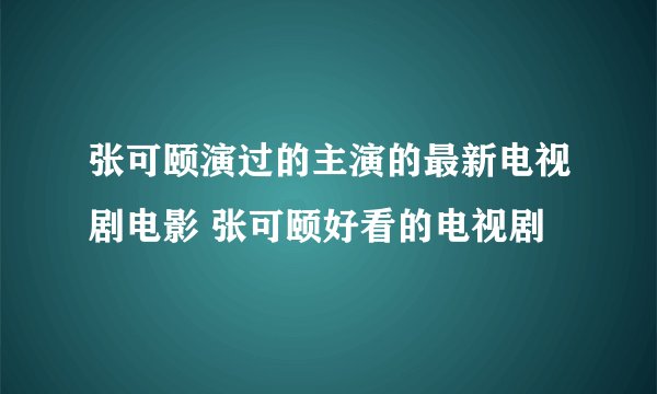 张可颐演过的主演的最新电视剧电影 张可颐好看的电视剧