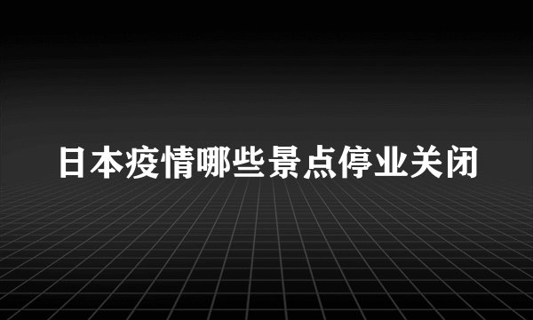 日本疫情哪些景点停业关闭