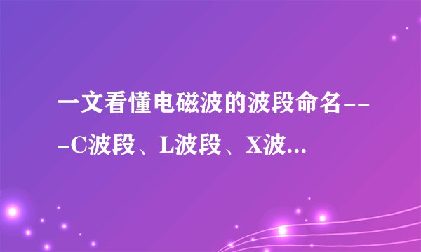 一文看懂电磁波的波段命名---C波段、L波段、X波段、S波段、Ku波段、Ka波段……究竟是怎么来的?
