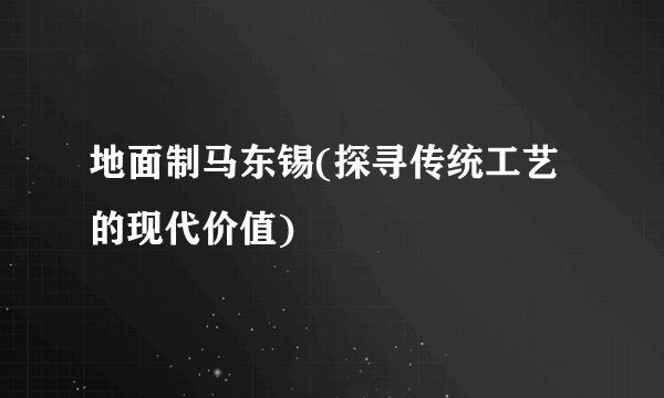 地面制马东锡(探寻传统工艺的现代价值)