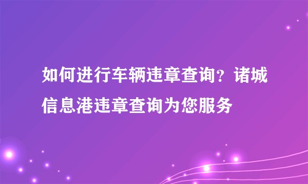 如何进行车辆违章查询？诸城信息港违章查询为您服务
