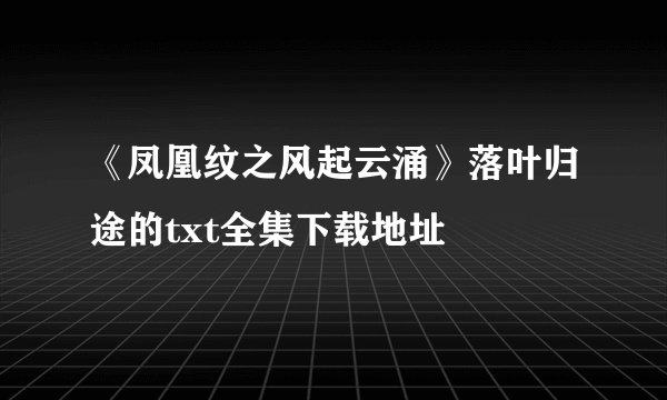 《凤凰纹之风起云涌》落叶归途的txt全集下载地址