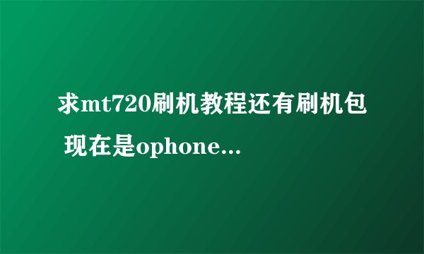 求mt720刷机教程还有刷机包 现在是ophone1.5 刷成安卓2.1的 或者其他！！！谢谢了 923794784@qq.com