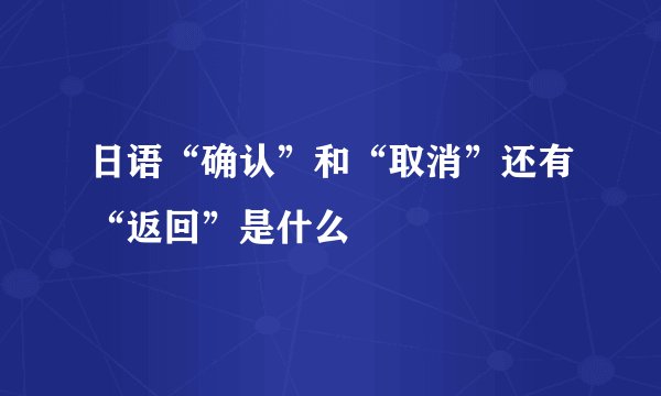 日语“确认”和“取消”还有“返回”是什么