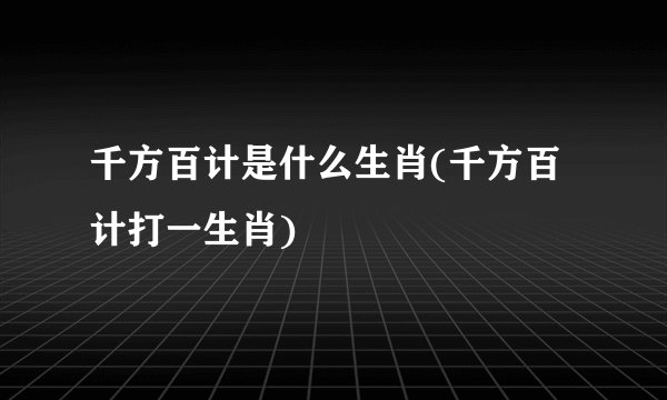 千方百计是什么生肖(千方百计打一生肖)