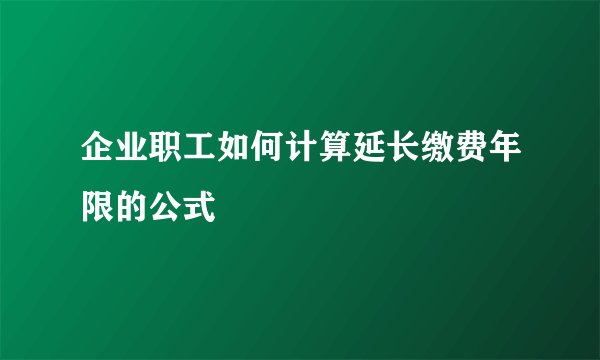 企业职工如何计算延长缴费年限的公式