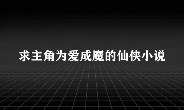 求主角为爱成魔的仙侠小说