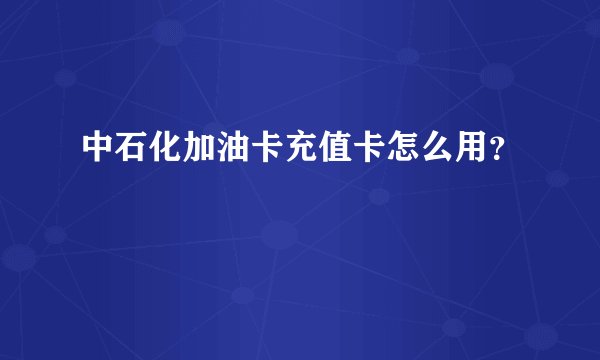 中石化加油卡充值卡怎么用？