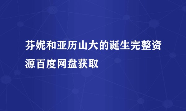 芬妮和亚历山大的诞生完整资源百度网盘获取
