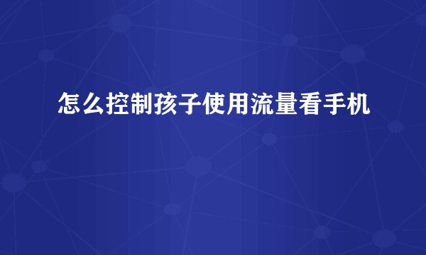 怎么控制孩子使用流量看手机