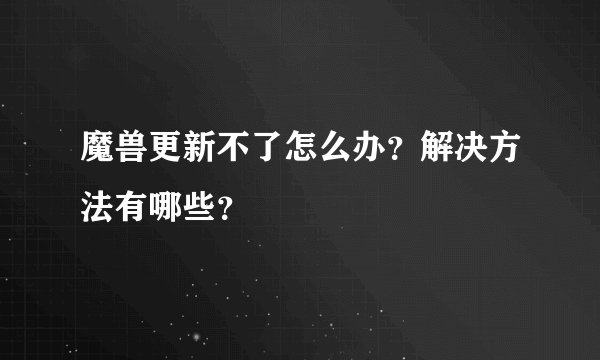 魔兽更新不了怎么办？解决方法有哪些？