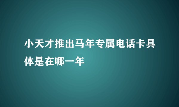 小天才推出马年专属电话卡具体是在哪一年