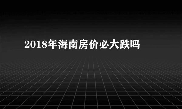 2018年海南房价必大跌吗