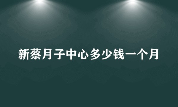 新蔡月子中心多少钱一个月
