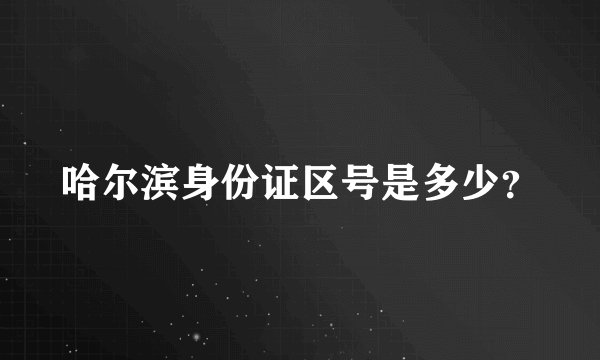 哈尔滨身份证区号是多少？