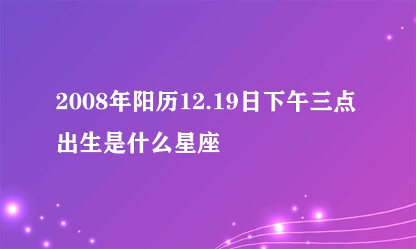 2008年阳历12.19日下午三点出生是什么星座