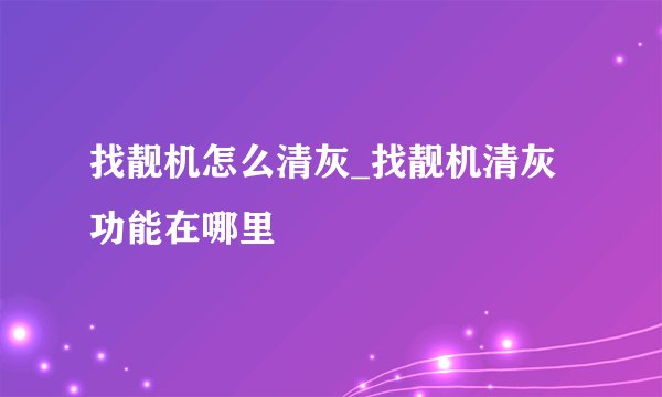 找靓机怎么清灰_找靓机清灰功能在哪里