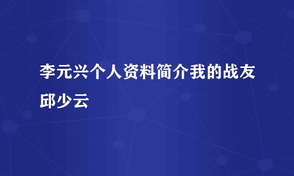 李元兴个人资料简介我的战友邱少云