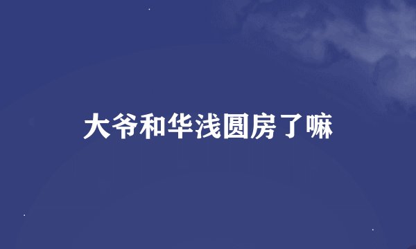 大爷和华浅圆房了嘛