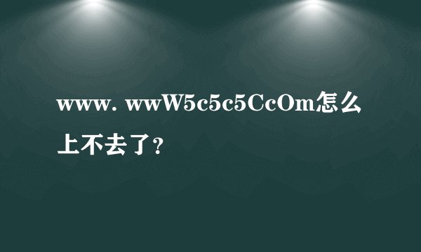 www. wwW5c5c5CcOm怎么上不去了？