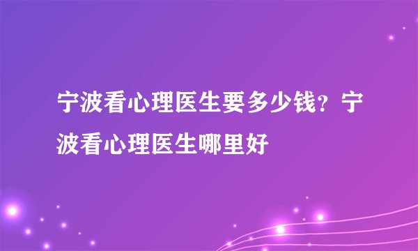 宁波看心理医生要多少钱？宁波看心理医生哪里好