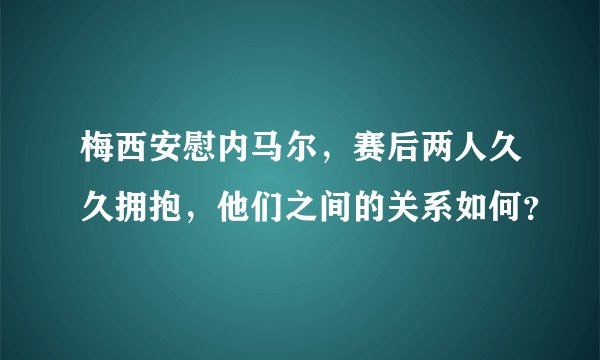 梅西安慰内马尔,赛后两人久久拥抱,他们之间的关系如何?