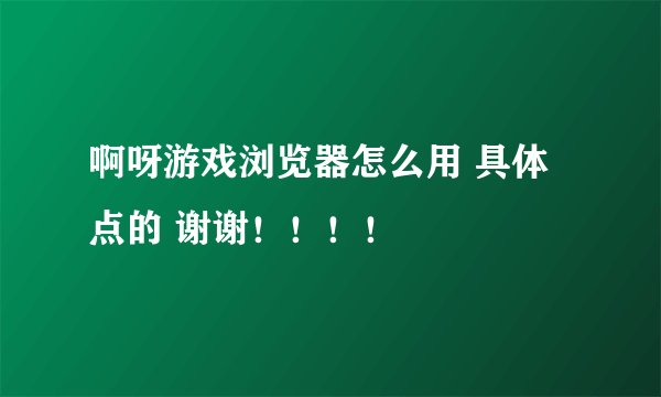 啊呀游戏浏览器怎么用 具体点的 谢谢!!!!